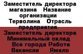 Заместитель директора магазина › Название организации ­ Терволина › Отрасль предприятия ­ Заместитель директора › Минимальный оклад ­ 1 - Все города Работа » Вакансии   . Ямало-Ненецкий АО,Муравленко г.